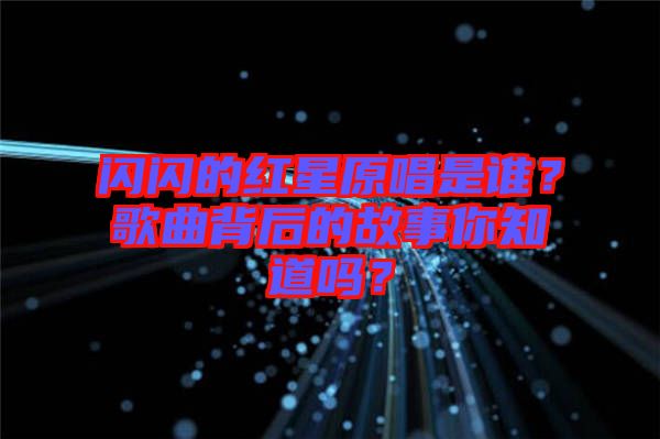 閃閃的紅星原唱是誰(shuí)？歌曲背后的故事你知道嗎？