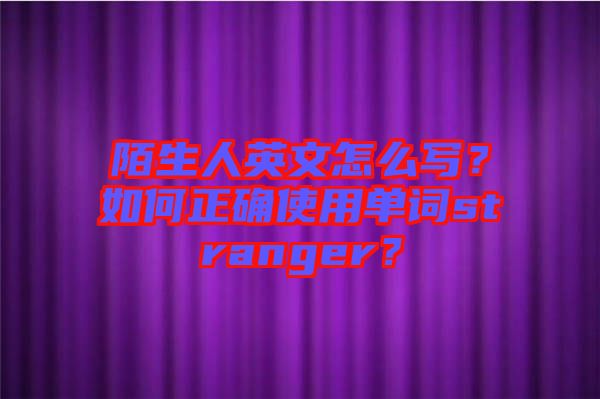 陌生人英文怎么寫？如何正確使用單詞stranger？