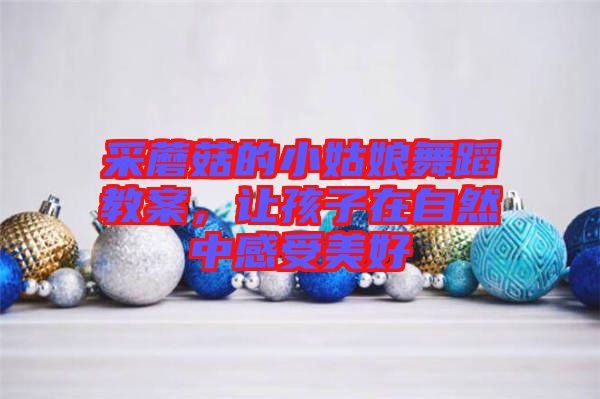 采蘑菇的小姑娘舞蹈教案，讓孩子在自然中感受美好