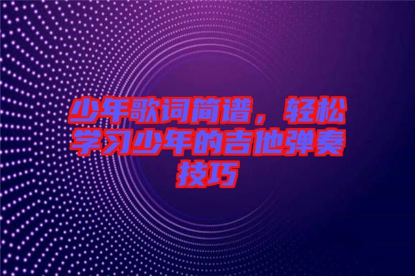 少年歌詞簡(jiǎn)譜，輕松學(xué)習(xí)少年的吉他彈奏技巧