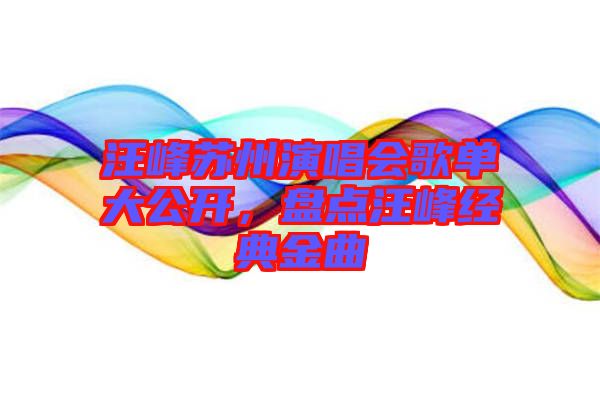 汪峰蘇州演唱會歌單大公開，盤點汪峰經典金曲