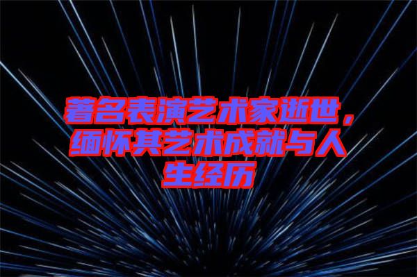 著名表演藝術家逝世，緬懷其藝術成就與人生經(jīng)歷