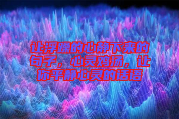 讓浮躁的心靜下來的句子，心靈雞湯，讓你平靜心靈的話語