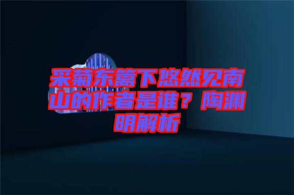 采菊東籬下悠然見南山的作者是誰？陶淵明解析