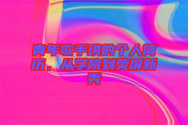 青年歌手琪的個(gè)人簡歷，從學(xué)院到熒屏新秀