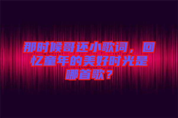 那時候哥還小歌詞，回憶童年的美好時光是哪首歌？