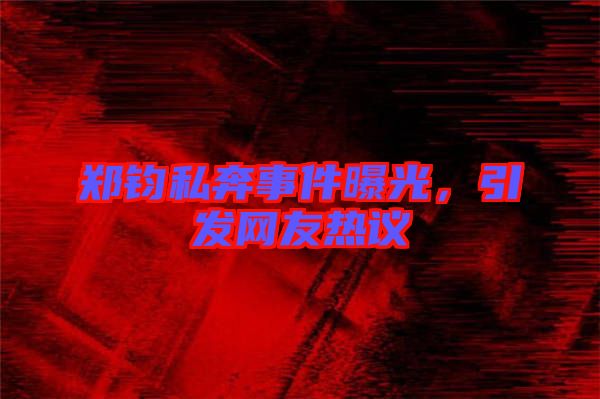 鄭鈞私奔事件曝光，引發(fā)網(wǎng)友熱議