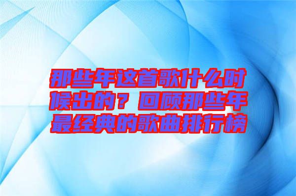 那些年這首歌什么時(shí)候出的？回顧那些年最經(jīng)典的歌曲排行榜