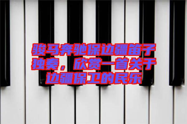 駿馬奔馳保邊疆笛子獨(dú)奏，欣賞一首關(guān)于邊疆保衛(wèi)的民樂(lè)