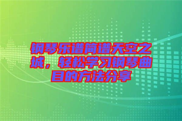 鋼琴樂譜簡譜天空之城，輕松學習鋼琴曲目的方法分享