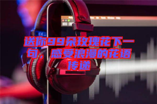 送你99朵玫瑰花下一句，感受浪漫的花語傳遞