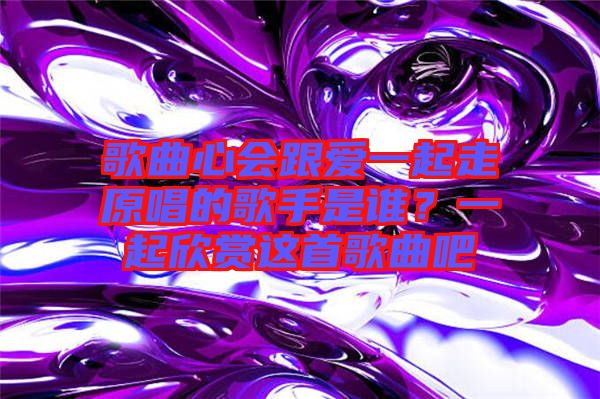 歌曲心會(huì)跟愛一起走原唱的歌手是誰？一起欣賞這首歌曲吧