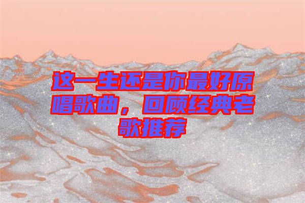 這一生還是你最好原唱歌曲，回顧經(jīng)典老歌推薦