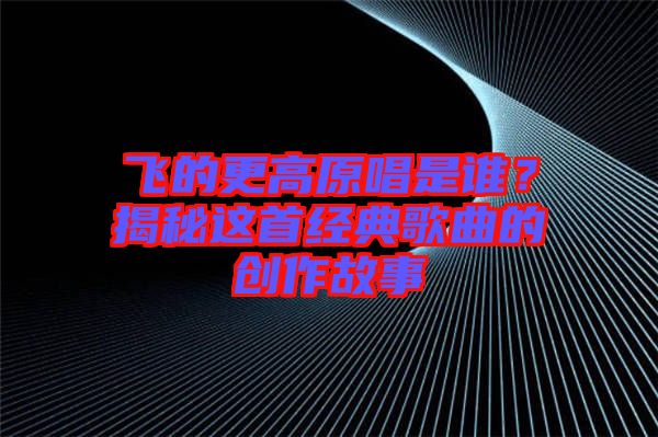 飛的更高原唱是誰？揭秘這首經(jīng)典歌曲的創(chuàng)作故事