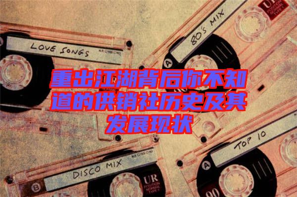 重出江湖背后你不知道的供銷(xiāo)社歷史及其發(fā)展現(xiàn)狀
