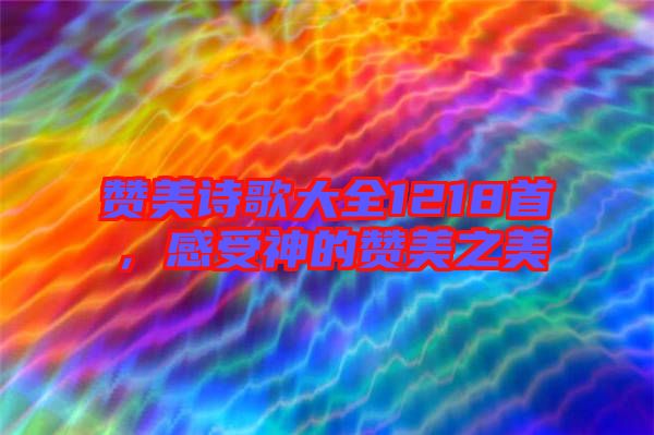 贊美詩歌大全1218首，感受神的贊美之美