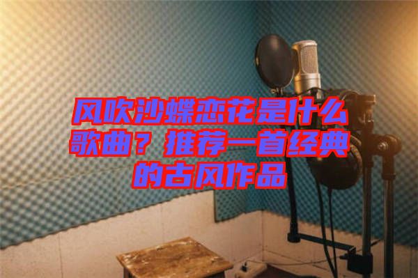 風(fēng)吹沙蝶戀花是什么歌曲？推薦一首經(jīng)典的古風(fēng)作品