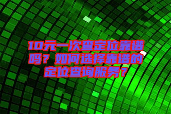 10元一次查定位靠譜嗎？如何選擇靠譜的定位查詢服務？
