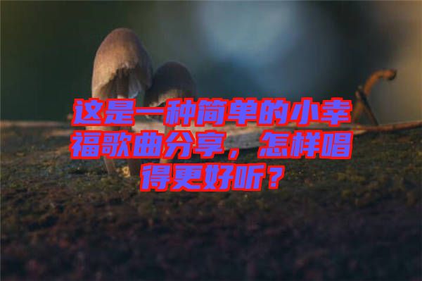 這是一種簡單的小幸福歌曲分享，怎樣唱得更好聽？