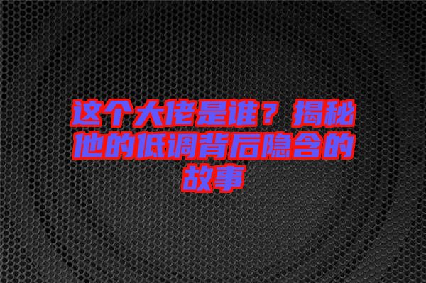 這個(gè)大佬是誰(shuí)？揭秘他的低調(diào)背后隱含的故事