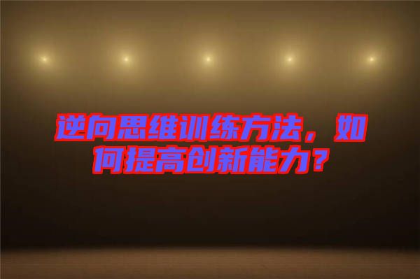 逆向思維訓練方法，如何提高創(chuàng)新能力？