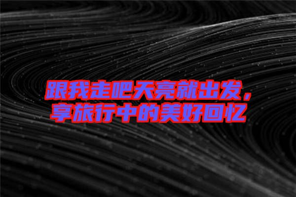 跟我走吧天亮就出發(fā)，享旅行中的美好回憶