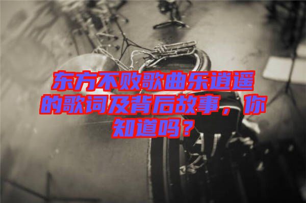 東方不敗歌曲樂逍遙的歌詞及背后故事，你知道嗎？
