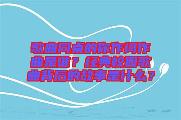 歌曲同桌的你作詞作曲是誰？經(jīng)典校園歌曲背后的故事是什么？