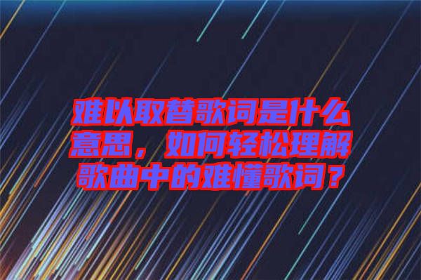 難以取替歌詞是什么意思，如何輕松理解歌曲中的難懂歌詞？