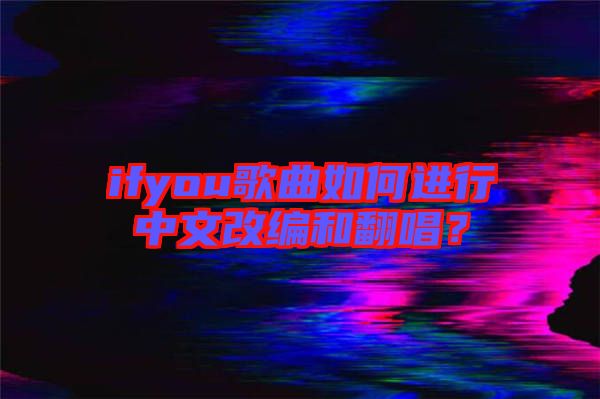 ifyou歌曲如何進(jìn)行中文改編和翻唱？