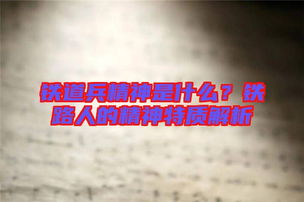 鐵道兵精神是什么？鐵路人的精神特質(zhì)解析