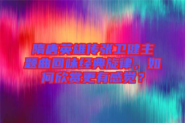 隋唐英雄傳張衛(wèi)健主題曲回味經(jīng)典旋律，如何欣賞更有感覺(jué)？