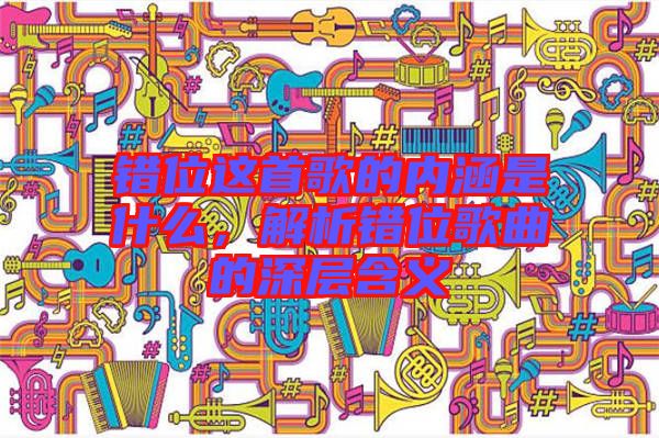 錯位這首歌的內(nèi)涵是什么，解析錯位歌曲的深層含義