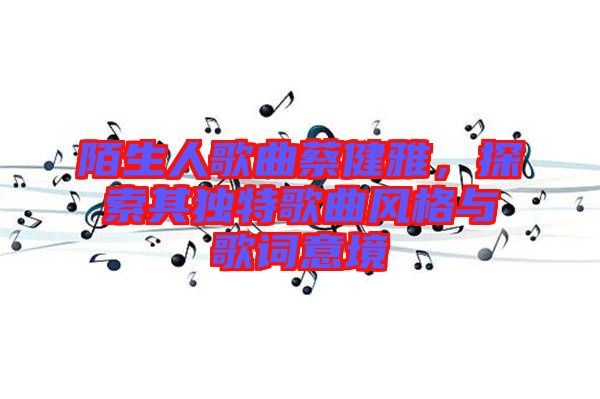 陌生人歌曲蔡健雅，探索其獨特歌曲風(fēng)格與歌詞意境
