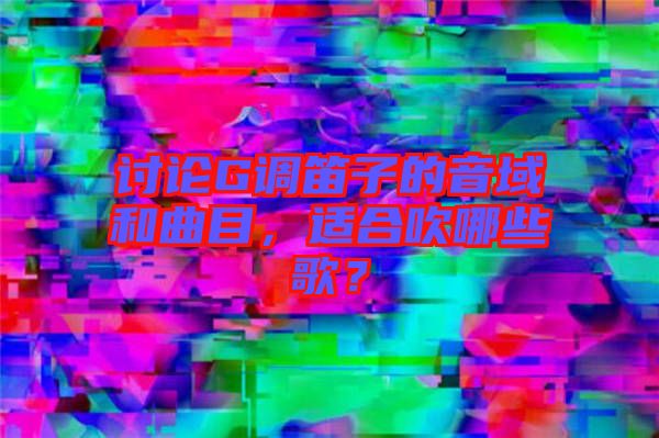 討論G調(diào)笛子的音域和曲目，適合吹哪些歌？