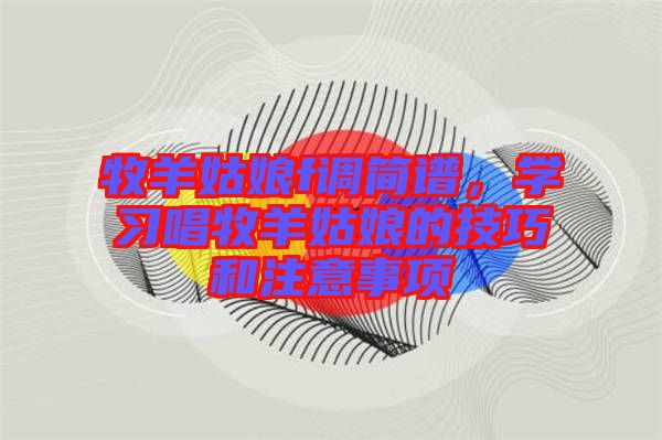 牧羊姑娘f調(diào)簡譜，學(xué)習(xí)唱牧羊姑娘的技巧和注意事項