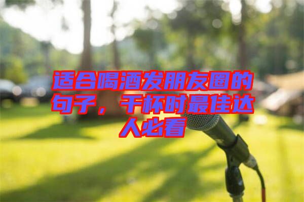 適合喝酒發(fā)朋友圈的句子，干杯時最佳達人必看