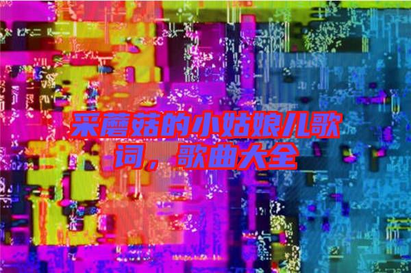 采蘑菇的小姑娘兒歌詞，歌曲大全