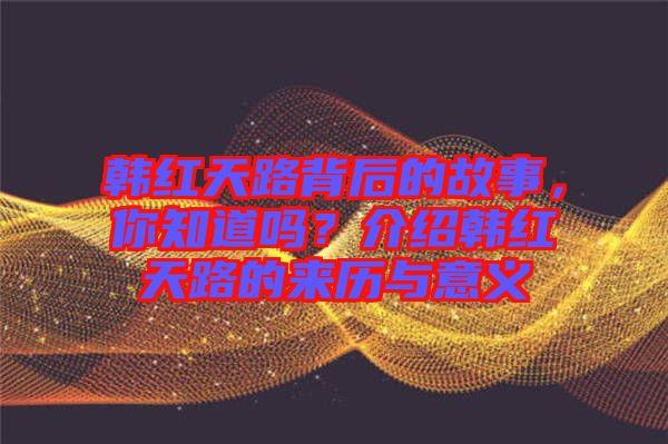 韓紅天路背后的故事，你知道嗎？介紹韓紅天路的來(lái)歷與意義