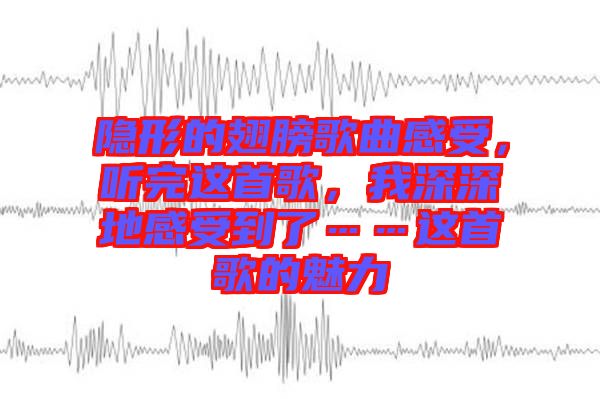 隱形的翅膀歌曲感受，聽完這首歌，我深深地感受到了……這首歌的魅力