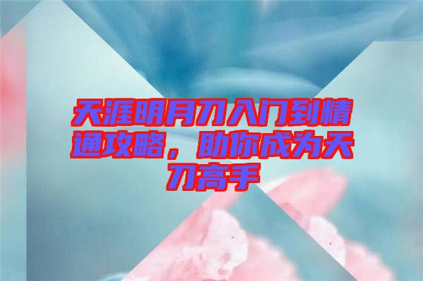 天涯明月刀入門到精通攻略，助你成為天刀高手