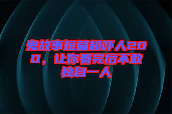 鬼故事短篇超嚇人200，讓你看完后不敢獨(dú)自一人