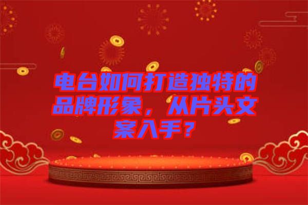 電臺(tái)如何打造獨(dú)特的品牌形象，從片頭文案入手？
