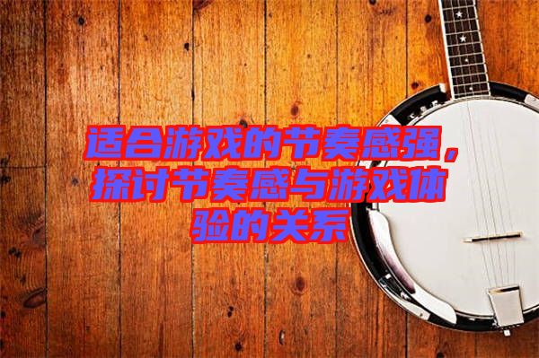 適合游戲的節(jié)奏感強，探討節(jié)奏感與游戲體驗的關系