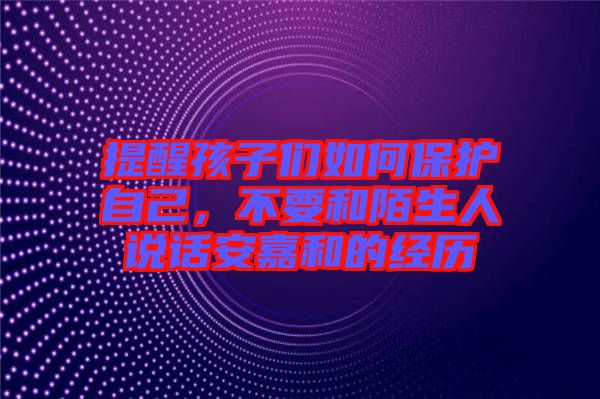 提醒孩子們?nèi)绾伪Ｗo(hù)自己，不要和陌生人說話安嘉和的經(jīng)歷