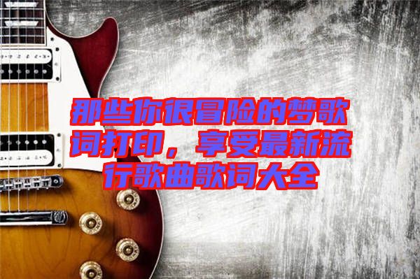 那些你很冒險的夢歌詞打印，享受最新流行歌曲歌詞大全