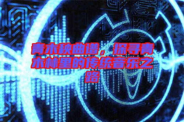 青木秧曲譜，探尋青木林里的傳統(tǒng)音樂之路