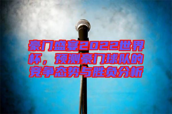 豪門盛宴2022世界杯，預(yù)測(cè)豪門球隊(duì)的競爭態(tài)勢(shì)與勝負(fù)分析