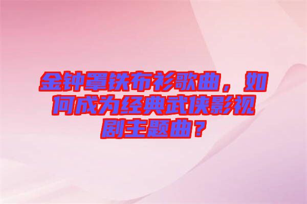 金鐘罩鐵布衫歌曲，如何成為經(jīng)典武俠影視劇主題曲？