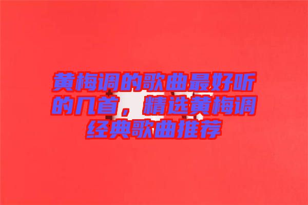 黃梅調(diào)的歌曲最好聽(tīng)的幾首，精選黃梅調(diào)經(jīng)典歌曲推薦